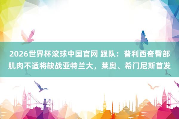 2026世界杯滚球中国官网 跟队:普利西奇臀部肌肉不适将缺战亚特兰大,莱奥、希门尼斯首发