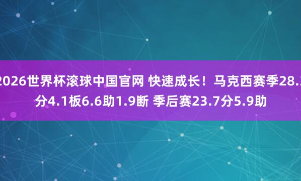 2026世界杯滚球中国官网 快速成长!马克西赛季28.3分4.1板6.6助1.9断 季后赛23.7分5.9助