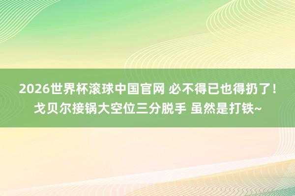 2026世界杯滚球中国官网 必不得已也得扔了!戈贝尔接锅大空位三分脱手 虽然是打铁~