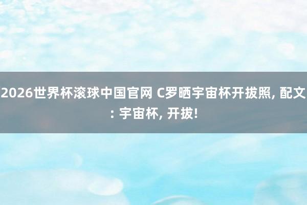 2026世界杯滚球中国官网 C罗晒宇宙杯开拔照， 配文: 宇宙杯，<a href=