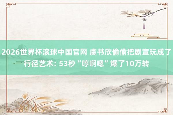 2026世界杯滚球中国官网 虞书欣偷偷把剧宣玩成了行径艺术: 53秒“哼啊嗯”爆了10万转