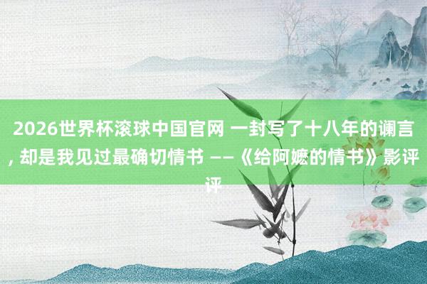 2026世界杯滚球中国官网 一封写了十八年的谰言, 却是我见过最确切情书 ——《给阿嬷的情书》影评