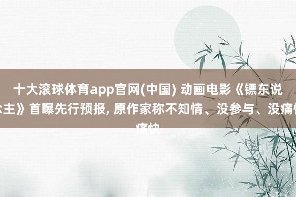 十大滚球体育app官网(中国) 动画电影《镖东说念主》首曝先行预报, 原作家称不知情、没参与、没痛快