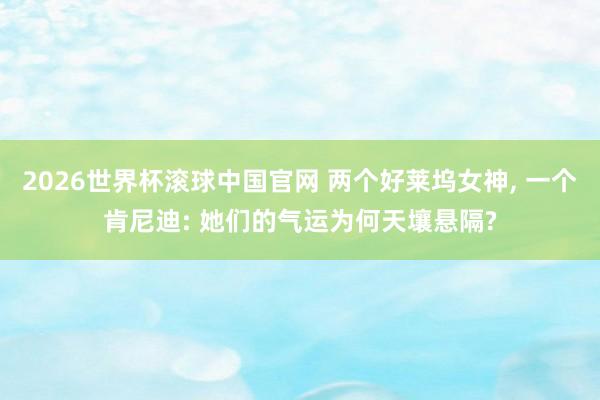 2026世界杯滚球中国官网 两个好莱坞女神， 一个肯尼迪: 她们的气运为何天壤悬隔?