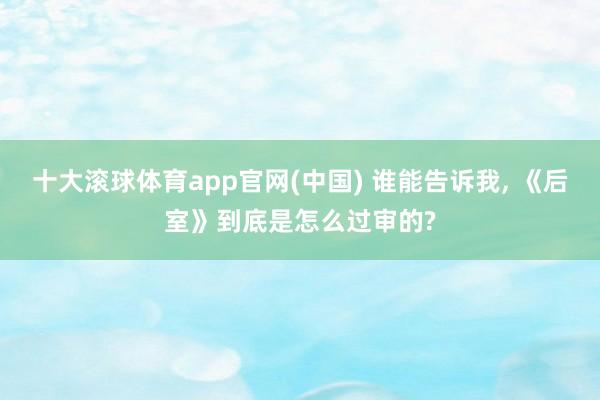 十大滚球体育app官网(中国) 谁能告诉我, 《后室》到底是怎么过审的?