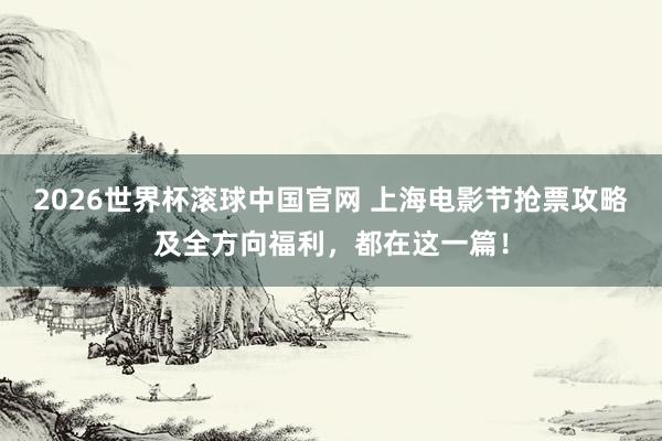 2026世界杯滚球中国官网 上海电影节抢票攻略及全方向福利,都在这一篇!