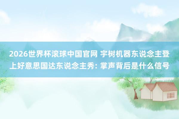 2026世界杯滚球中国官网 宇树机器东说念主登上好意思国达东说念主秀: 掌声背后是什么信号