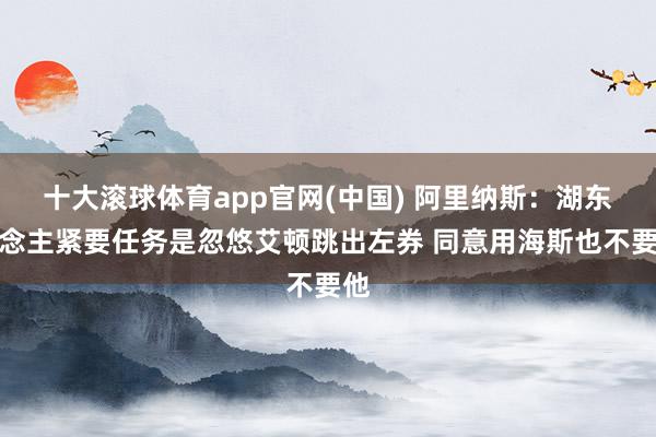 十大滚球体育app官网(中国) 阿里纳斯:湖东说念主紧要任务是忽悠艾顿跳出左券 同意用海斯也不要他