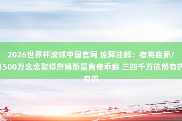 2026世界杯滚球中国官网 诠释注解:宿将底薪/1500万念念取得詹姆斯是离奇乖癖 三四千万依然有的