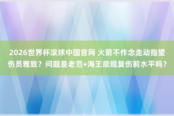 2026世界杯滚球中国官网 火箭不作念走动指望伤员雅致？问题是老范+海王能规复伤前水平吗？