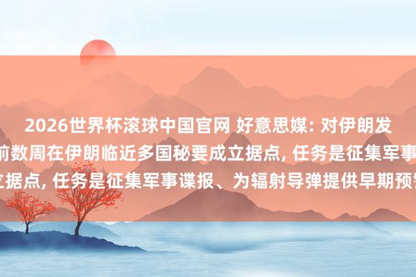 2026世界杯滚球中国官网 好意思媒: 对伊朗发动军事打击前， 以色列提前数周在伊朗临近多国秘要成立据点， 任务是征集军事谍报、为辐射导弹提供早期预警等