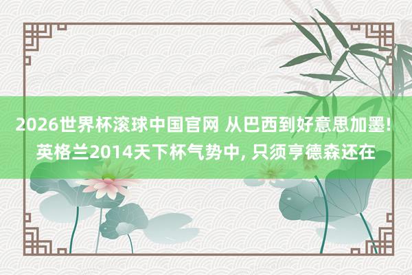 2026世界杯滚球中国官网 从巴西到好意思加墨! 英格兰2014天下杯气势中, 只须亨德森还在