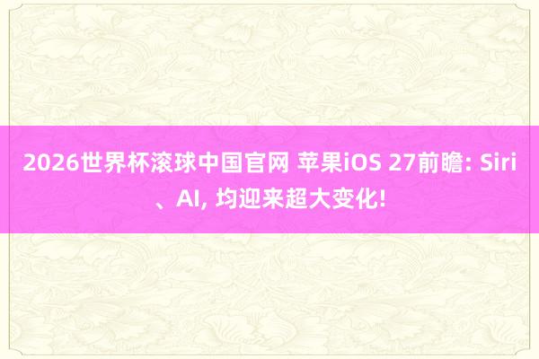 2026世界杯滚球中国官网 苹果iOS 27前瞻: Siri、AI, 均迎来超大变化!