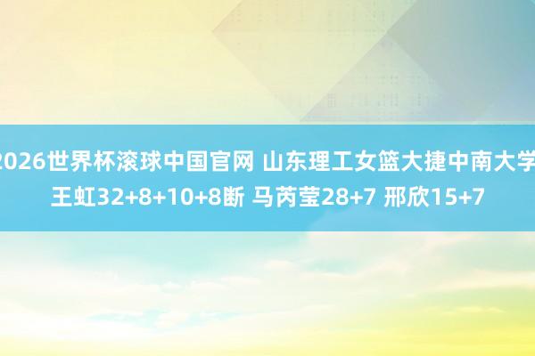 2026世界杯滚球中国官网 山东理工女篮大捷中南大学 王虹32+8+10+8断 马芮莹28+7 邢欣15+7