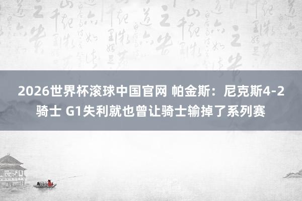 2026世界杯滚球中国官网 帕金斯:尼克斯4-2骑士 G1失利就也曾让骑士输掉了系列赛