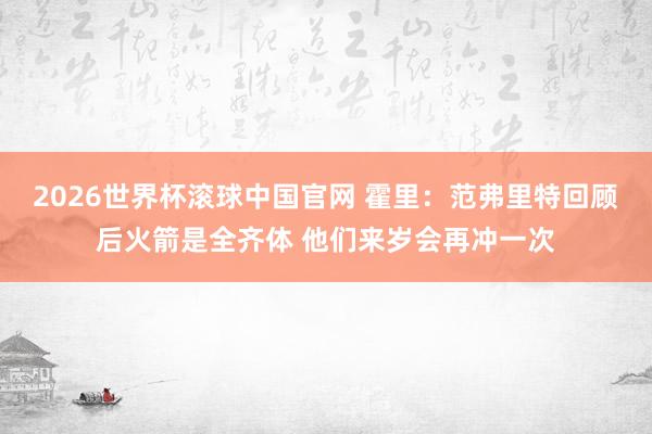 2026世界杯滚球中国官网 霍里：范弗里特回顾后火箭是全齐体 他们来岁会再冲一次