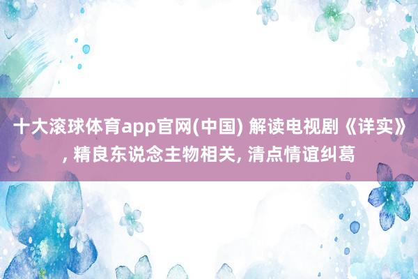 十大滚球体育app官网(中国) 解读电视剧《详实》, 精良东说念主物相关, 清点情谊纠葛