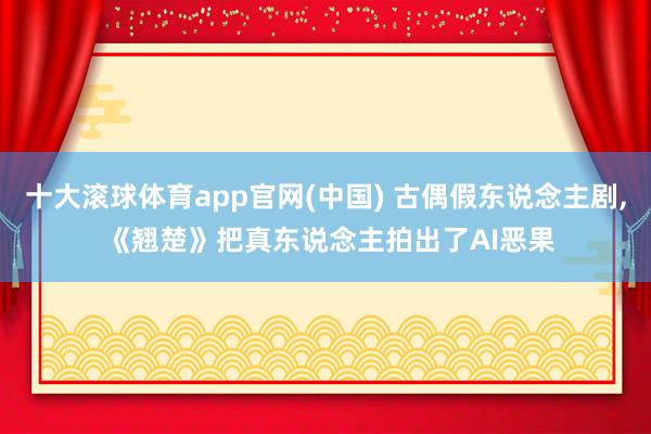 十大滚球体育app官网(中国) 古偶假东说念主剧， 《翘楚》把真东说念主拍出了AI恶果