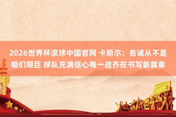 2026世界杯滚球中国官网 卡斯尔:告诫从不是咱们艰巨 球队充满信心每一战齐在书写新篇章