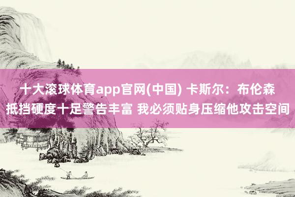 十大滚球体育app官网(中国) 卡斯尔：布伦森抵挡硬度十足警告丰富 我必须贴身压缩他攻击空间