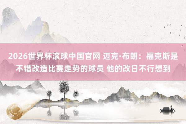 2026世界杯滚球中国官网 迈克·布朗：福克斯是不错改造比赛走势的球员 他的改日不行想到