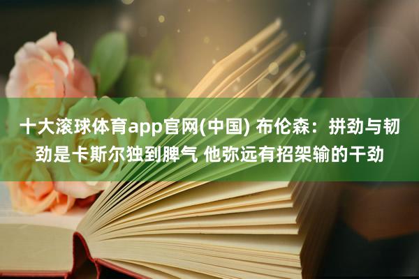 十大滚球体育app官网(中国) 布伦森:拼劲与韧劲是卡斯尔独到脾气 他弥远有招架输的干劲