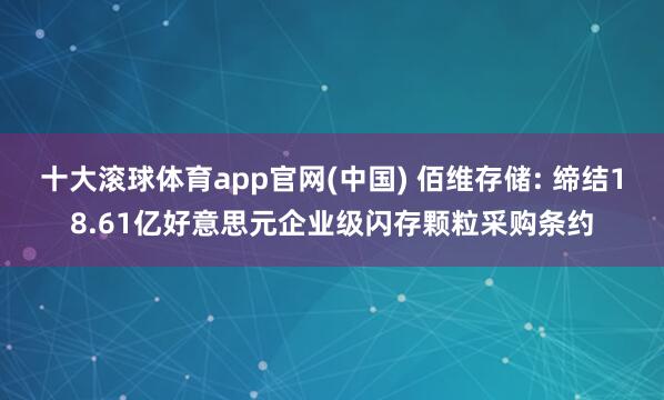 十大滚球体育app官网(中国) 佰维存储: 缔结18.61亿好意思元企业级闪存颗粒采购条约