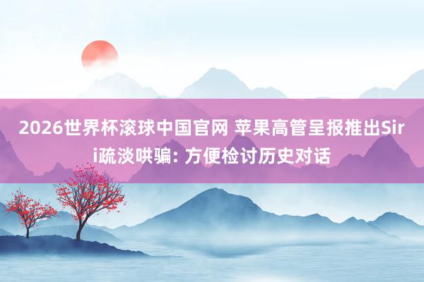 2026世界杯滚球中国官网 苹果高管呈报推出Siri疏淡哄骗: 方便检讨历史对话