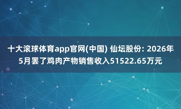 十大滚球体育app官网(中国) 仙坛股份: 2026年5月罢了鸡肉产物销售收入51522.65万元