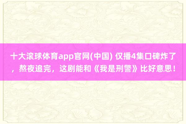 十大滚球体育app官网(中国) 仅播4集口碑炸了,熬夜追完,这剧能和《我是刑警》比好意思!