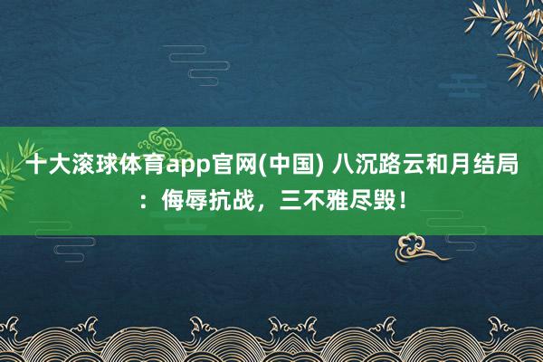 十大滚球体育app官网(中国) 八沉路云和月结局:侮辱抗战,三不雅尽毁!