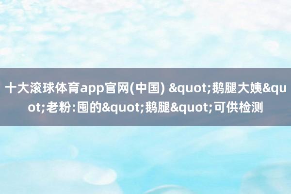 十大滚球体育app官网(中国) "鹅腿大姨"老粉:囤的"鹅腿"可供检测