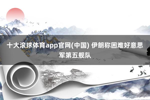 十大滚球体育app官网(中国) 伊朗称困难好意思军第五舰队