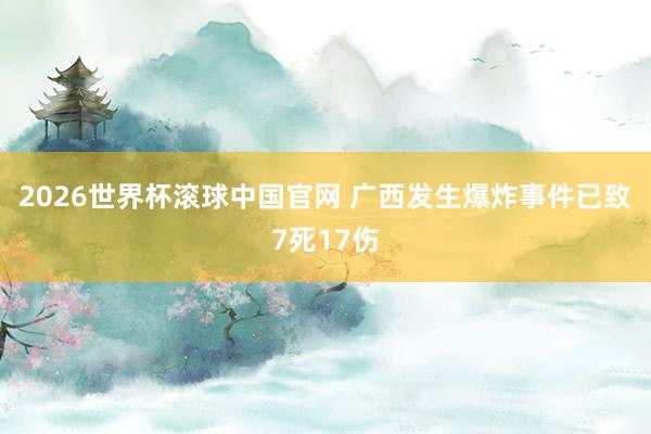 2026世界杯滚球中国官网 广西发生爆炸事件已致7死17伤