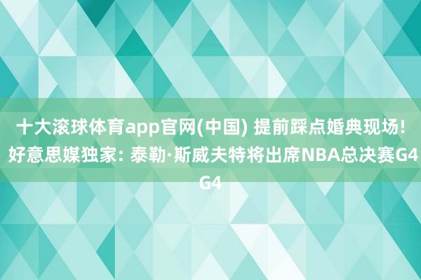 十大滚球体育app官网(中国) 提前踩点婚典现场! 好意思媒独家: 泰勒·斯威夫特将出席NBA总决赛G4