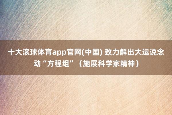十大滚球体育app官网(中国) 致力解出大运说念动“方程组”(施展科学家精神)