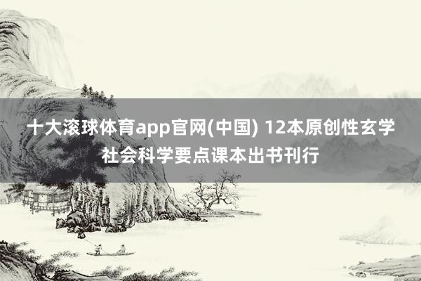 十大滚球体育app官网(中国) 12本原创性玄学社会科学要点课本出书刊行