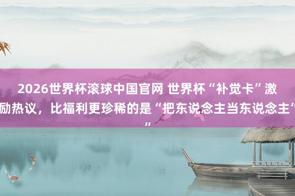 2026世界杯滚球中国官网 世界杯“补觉卡”激励热议,比福利更珍稀的是“把东说念主当东说念主”
