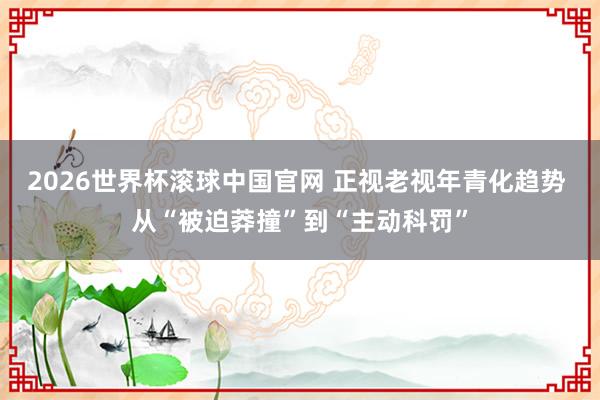 2026世界杯滚球中国官网 正视老视年青化趋势 从“被迫莽撞”到“主动科罚”