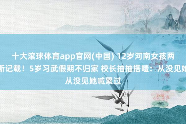 十大滚球体育app官网(中国) 12岁河南女孩两破吉尼斯记载!5岁习武假期不归家 校长抽抽搭噎:从没见她喊累过