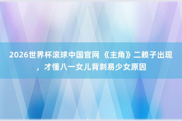 2026世界杯滚球中国官网 《主角》二赖子出现，才懂八一女儿背刺易少女原因