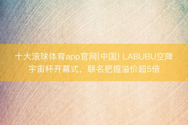 十大滚球体育app官网(中国) LABUBU空降宇宙杯开幕式,联名把握溢价超5倍