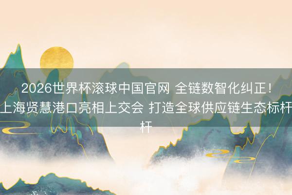 2026世界杯滚球中国官网 全链数智化纠正!上海贤慧港口亮相上交会 打造全球供应链生态标杆
