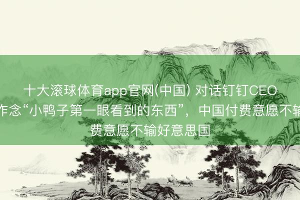 十大滚球体育app官网(中国) 对话钉钉CEO陈宇森:作念“小鸭子第一眼看到的东西”,中国付费意愿不输好意思国