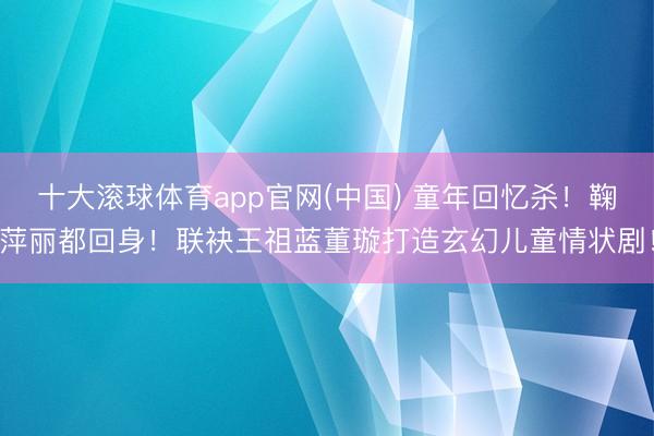 十大滚球体育app官网(中国) 童年回忆杀!鞠萍丽都回身!联袂王祖蓝董璇打造玄幻儿童情状剧!