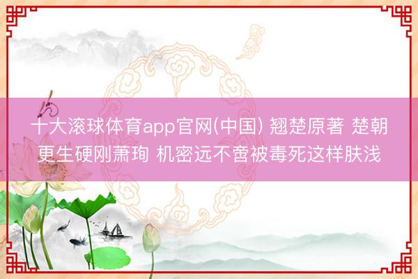 十大滚球体育app官网(中国) 翘楚原著 楚朝更生硬刚萧珣 机密远不啻被毒死这样肤浅