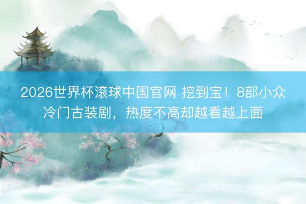2026世界杯滚球中国官网 挖到宝！8部小众冷门古装剧，热度不高却越看越上面