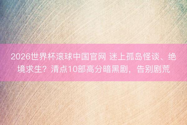 2026世界杯滚球中国官网 迷上孤岛怪谈、绝境求生?清点10部高分暗黑剧,告别剧荒