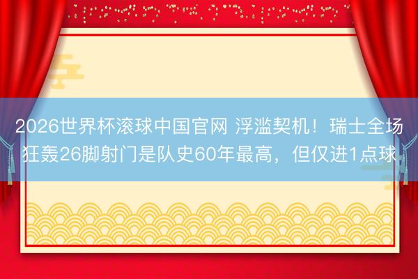 2026世界杯滚球中国官网 浮滥契机!瑞士全场狂轰26脚射门是队史60年最高,但仅进1点球