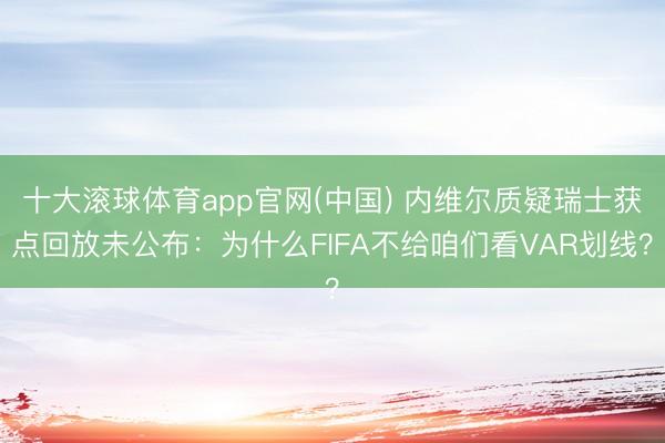 十大滚球体育app官网(中国) 内维尔质疑瑞士获点回放未公布:为什么FIFA不给咱们看VAR划线?